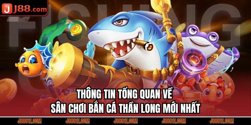 Thông tin tổng quan về sân chơi bắn cá thần long mới nhất